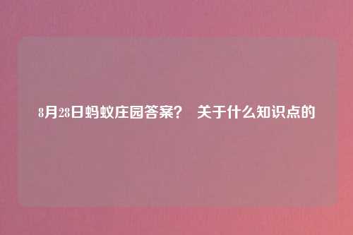 8月28日蚂蚁庄园答案？  关于什么知识点的