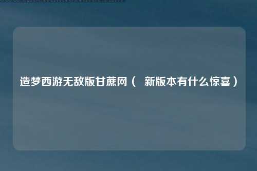 造梦西游无敌版甘蔗网（  新版本有什么惊喜）
