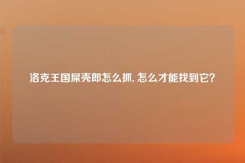 洛克王国屎壳郎怎么抓, 怎么才能找到它？