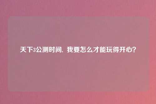 天下3公测时间,  我要怎么才能玩得开心？