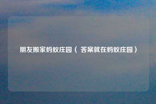 朋友搬家蚂蚁庄园（ 答案就在蚂蚁庄园）
