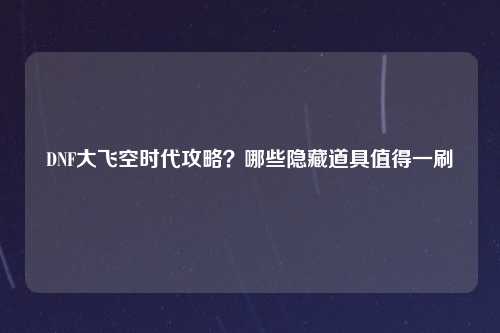 DNF大飞空时代攻略？哪些隐藏道具值得一刷