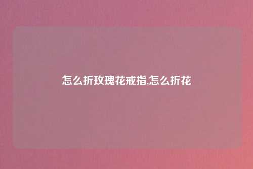 怎么折玫瑰花戒指,怎么折花