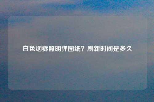 白色烟雾照明弹图纸？刷新时间是多久