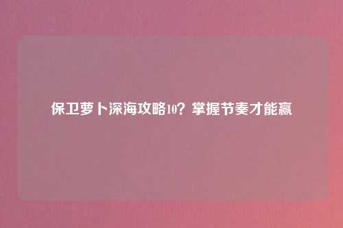 保卫萝卜深海攻略10？掌握节奏才能赢