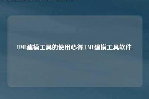 UML建模工具的使用心得,UML建模工具软件