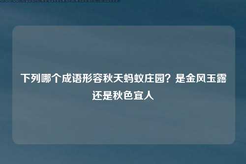 下列哪个成语形容秋天蚂蚁庄园？是金风玉露还是秋色宜人