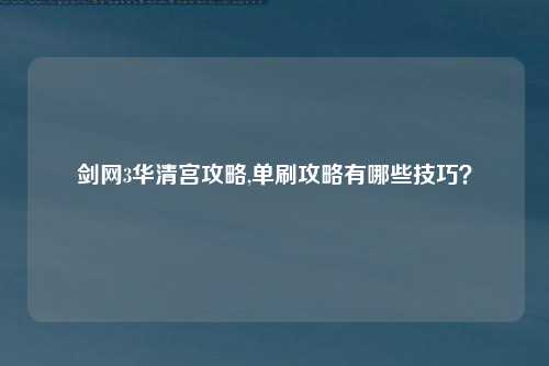 剑网3华清宫攻略,单刷攻略有哪些技巧？