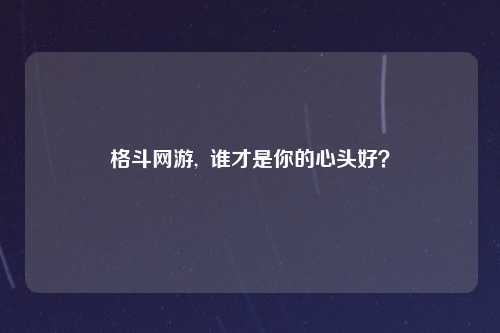 格斗网游,  谁才是你的心头好？