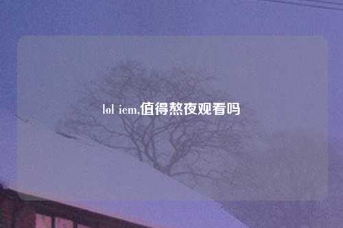 lol iem,值得熬夜观看吗