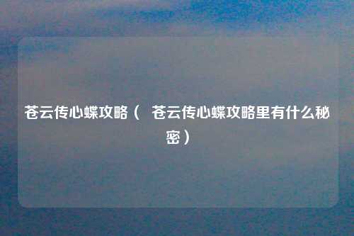 苍云传心蝶攻略（  苍云传心蝶攻略里有什么秘密）