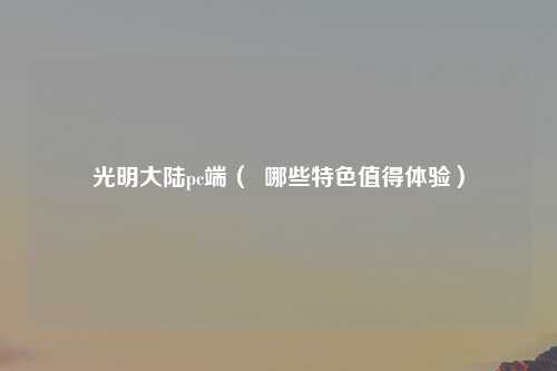 光明大陆pc端（  哪些特色值得体验）