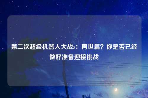 第二次超级机器人大战z：再世篇？你是否已经做好准备迎接挑战