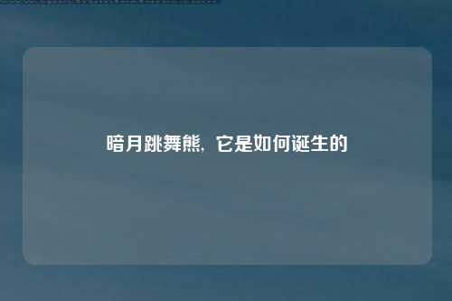 暗月跳舞熊,  它是如何诞生的