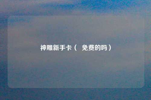 神雕新手卡（  免费的吗）