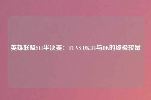 英雄联盟S11半决赛：T1 VS DK,T1与DK的终极较量