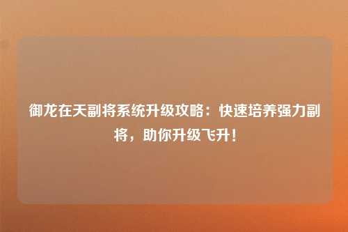 御龙在天副将系统升级攻略：快速培养强力副将，助你升级飞升！