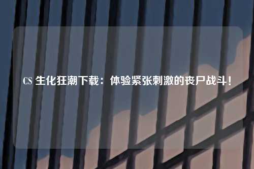 CS 生化狂潮下载：体验紧张刺激的丧尸战斗！