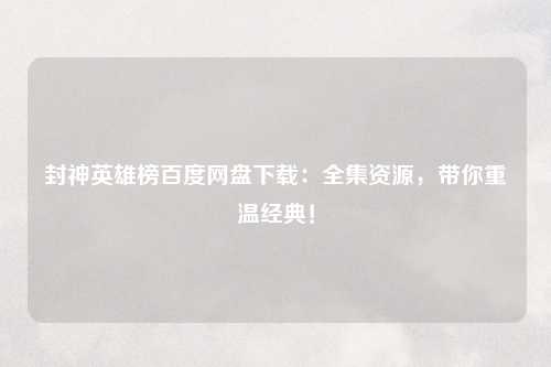 封神英雄榜百度网盘下载：全集资源，带你重温经典！