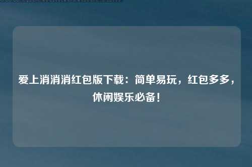 爱上消消消红包版下载：简单易玩，红包多多，休闲娱乐必备！