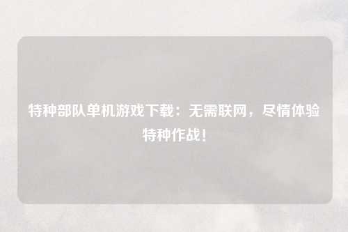 特种部队单机游戏下载：无需联网，尽情体验特种作战！
