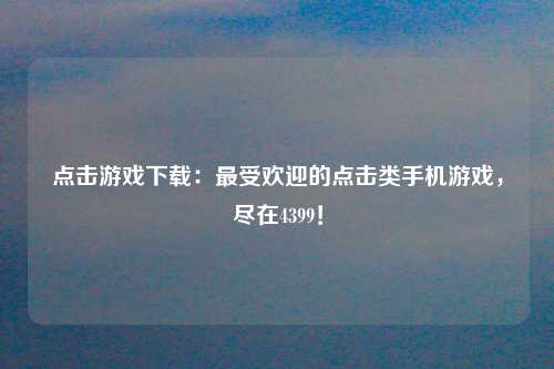 点击游戏下载：最受欢迎的点击类手机游戏，尽在4399！