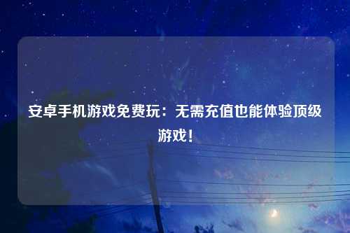 安卓手机游戏免费玩：无需充值也能体验顶级游戏！
