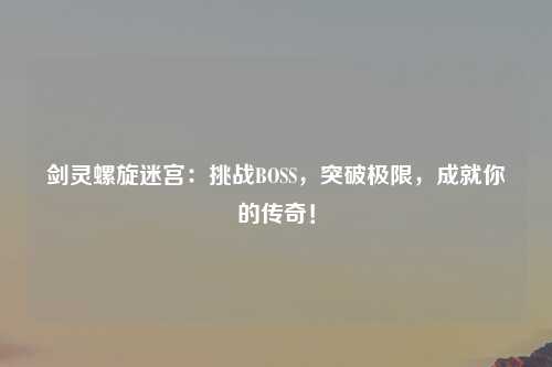 剑灵螺旋迷宫：挑战BOSS，突破极限，成就你的传奇！