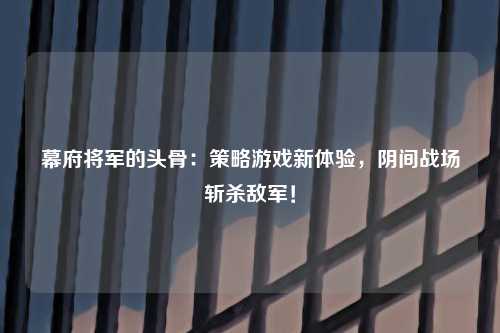 幕府将军的头骨：策略游戏新体验，阴间战场斩杀敌军！