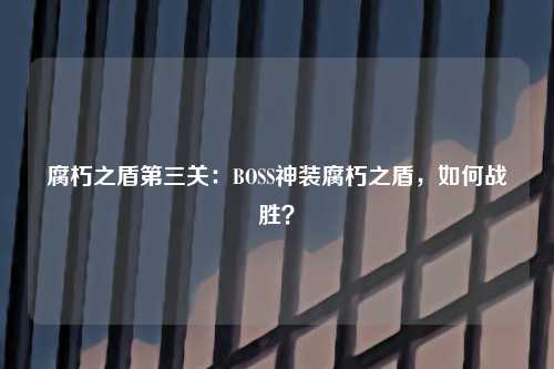 腐朽之盾第三关：BOSS神装腐朽之盾，如何战胜？