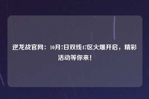 逆龙战官网：10月7日双线47区火爆开启，精彩活动等你来！