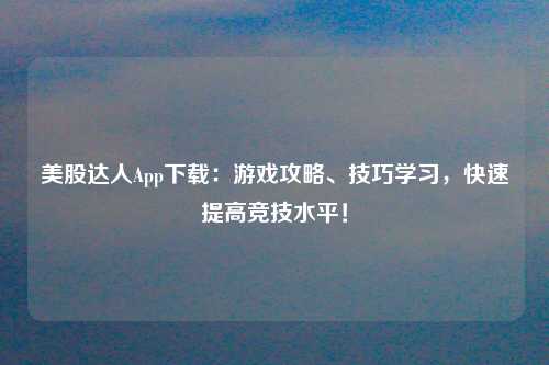 美股达人App下载：游戏攻略、技巧学习，快速提高竞技水平！