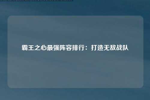 霸王之心最强阵容排行：打造无敌战队