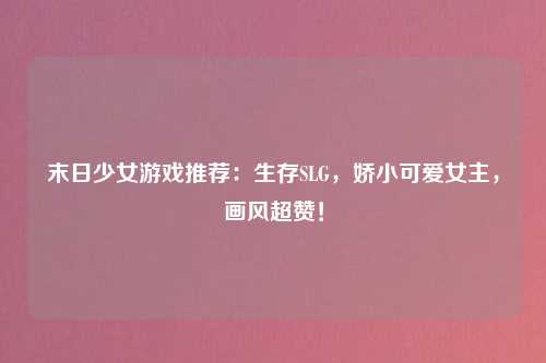 末日少女游戏推荐：生存SLG，娇小可爱女主，画风超赞！