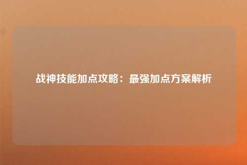 战神技能加点攻略：最强加点方案解析