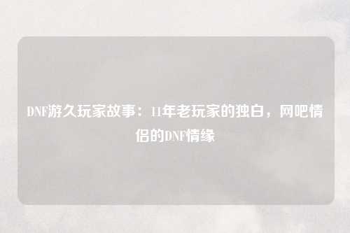 DNF游久玩家故事：11年老玩家的独白，网吧情侣的DNF情缘