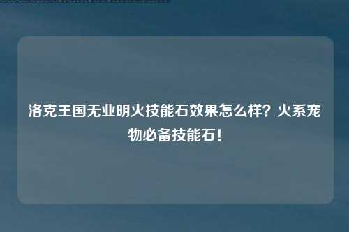 洛克王国无业明火技能石效果怎么样？火系宠物必备技能石！