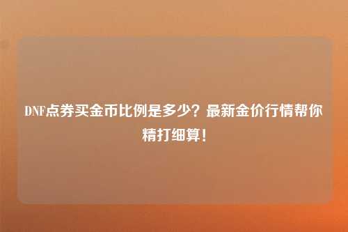 DNF点券买金币比例是多少？最新金价行情帮你精打细算！