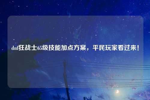 dnf狂战士65级技能加点方案，平民玩家看过来！
