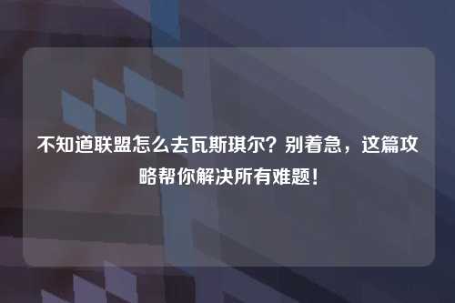 不知道联盟怎么去瓦斯琪尔？别着急，这篇攻略帮你解决所有难题！