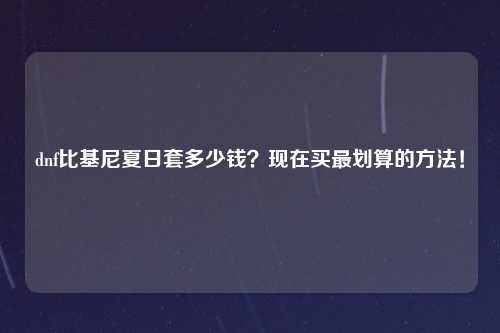 dnf比基尼夏日套多少钱？现在买最划算的方法！