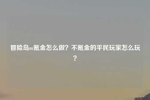 冒险岛m氪金怎么做？不氪金的平民玩家怎么玩？