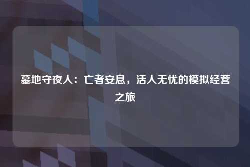 墓地守夜人：亡者安息，活人无忧的模拟经营之旅
