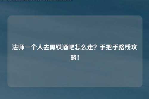 法师一个人去黑铁酒吧怎么走？手把手路线攻略！