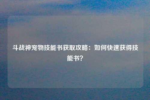 斗战神宠物技能书获取攻略：如何快速获得技能书？