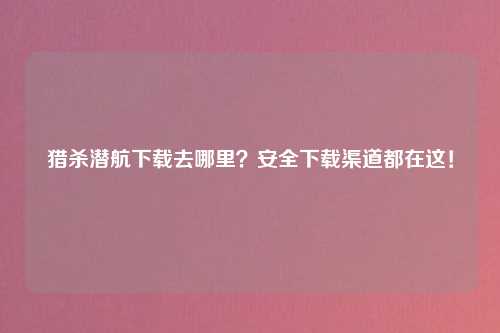 猎杀潜航下载去哪里？安全下载渠道都在这！