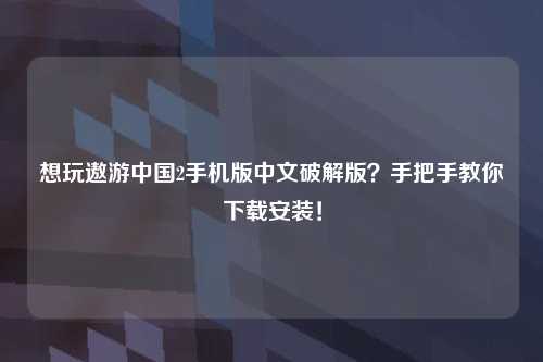 想玩遨游中国2手机版中文破解版？手把手教你下载安装！