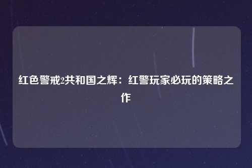 红色警戒2共和国之辉：红警玩家必玩的策略之作