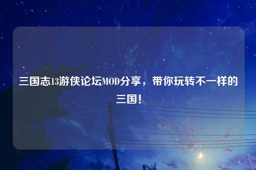 三国志13游侠论坛MOD分享，带你玩转不一样的三国！