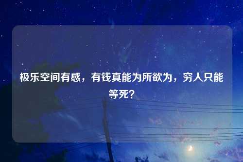 极乐空间有感，有钱真能为所欲为，穷人只能等死？